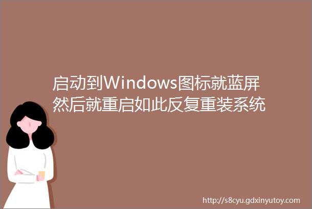 启动到Windows图标就蓝屏然后就重启如此反复重装系统