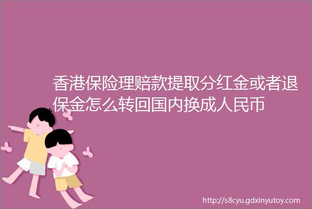 香港保险理赔款提取分红金或者退保金怎么转回国内换成人民币