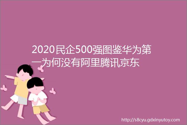 2020民企500强图鉴华为第一为何没有阿里腾讯京东