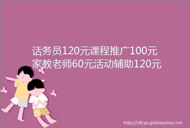 话务员120元课程推广100元家教老师60元活动辅助120元话务员数名兼职100元天交房助理120元优质兼职推荐