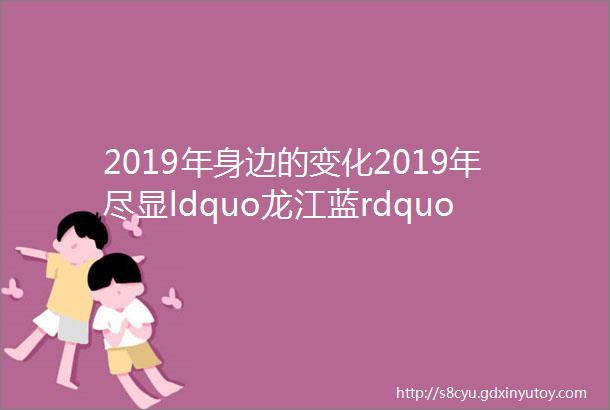 2019年身边的变化2019年尽显ldquo龙江蓝rdquo生态环境的改变提升百姓幸福感