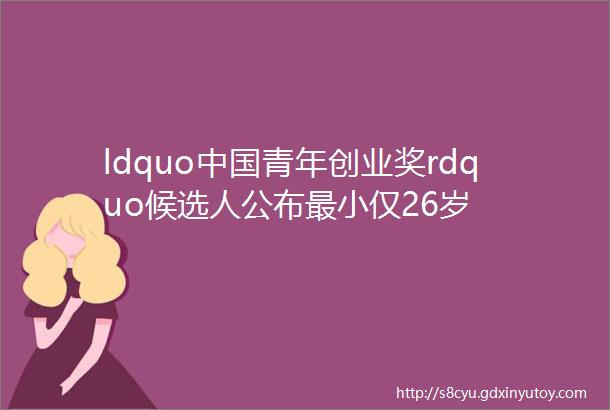 ldquo中国青年创业奖rdquo候选人公布最小仅26岁