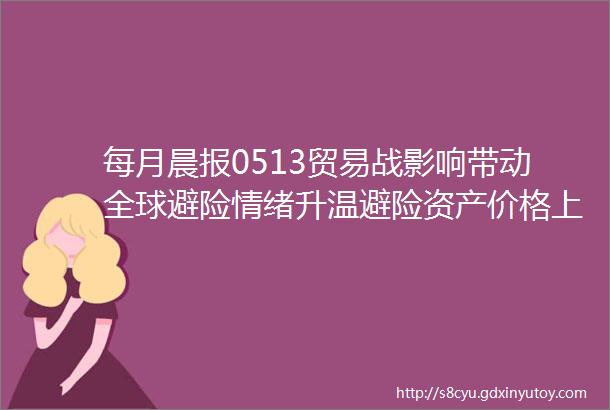 每月晨报0513贸易战影响带动全球避险情绪升温避险资产价格上涨