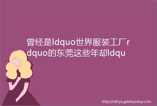 曾经是ldquo世界服装工厂rdquo的东莞这些年却ldquo风光不再rdquo了