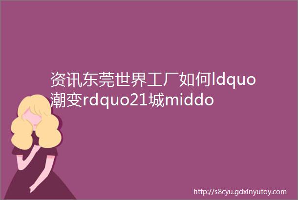 资讯东莞世界工厂如何ldquo潮变rdquo21城middot21问