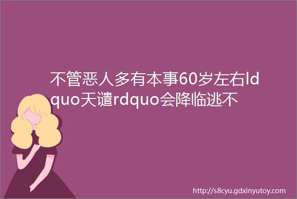 不管恶人多有本事60岁左右ldquo天谴rdquo会降临逃不掉