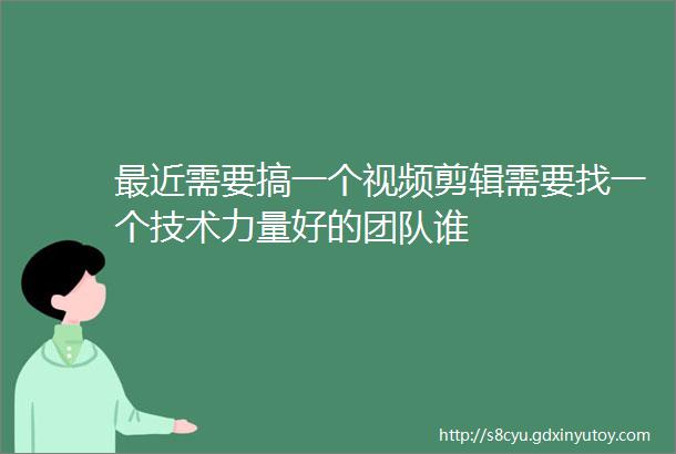 最近需要搞一个视频剪辑需要找一个技术力量好的团队谁