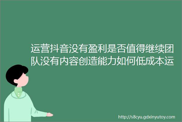 运营抖音没有盈利是否值得继续团队没有内容创造能力如何低成本运营抖音