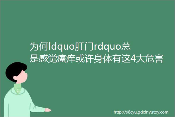 为何ldquo肛门rdquo总是感觉瘙痒或许身体有这4大危害早知道早受益