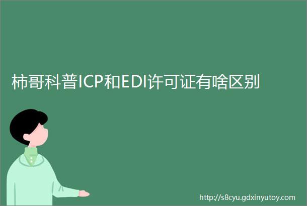 柿哥科普ICP和EDI许可证有啥区别