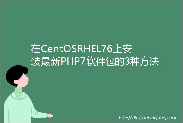 在CentOSRHEL76上安装最新PHP7软件包的3种方法Linux中国