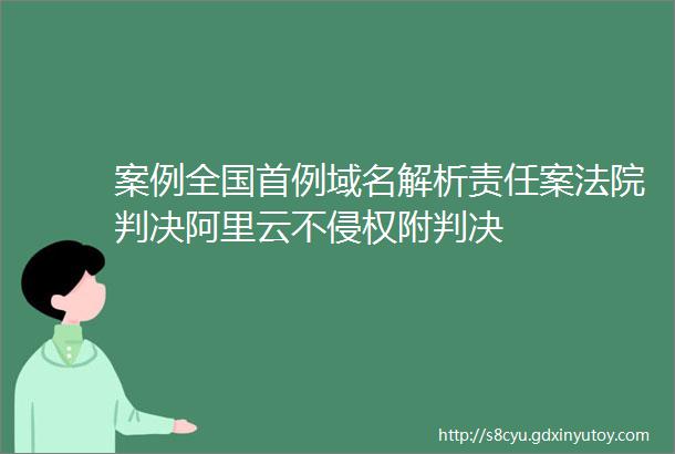 案例全国首例域名解析责任案法院判决阿里云不侵权附判决