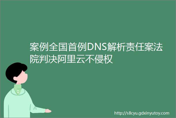 案例全国首例DNS解析责任案法院判决阿里云不侵权