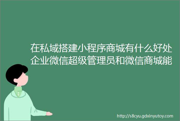 在私域搭建小程序商城有什么好处企业微信超级管理员和微信商城能互通吗