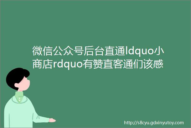 微信公众号后台直通ldquo小商店rdquo有赞直客通们该感到危险吗