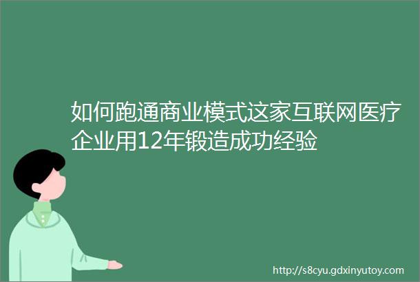 如何跑通商业模式这家互联网医疗企业用12年锻造成功经验