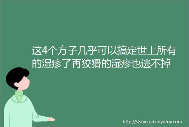 这4个方子几乎可以搞定世上所有的湿疹了再狡猾的湿疹也逃不掉