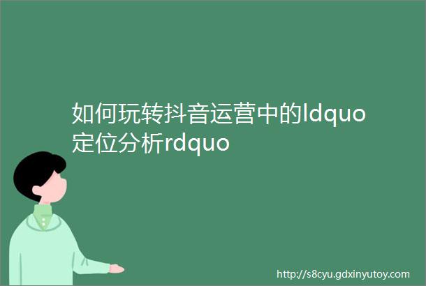 如何玩转抖音运营中的ldquo定位分析rdquo