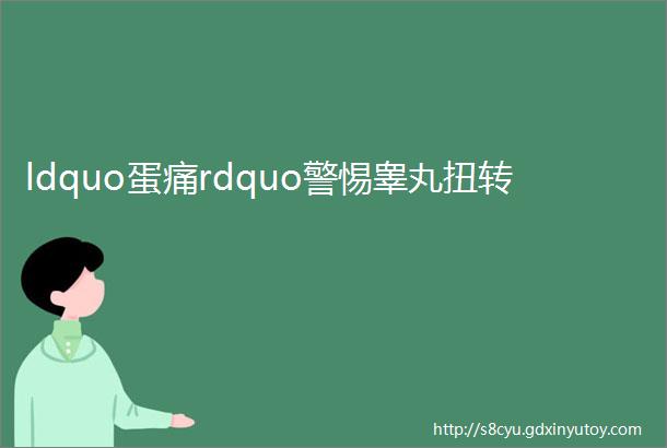 ldquo蛋痛rdquo警惕睾丸扭转