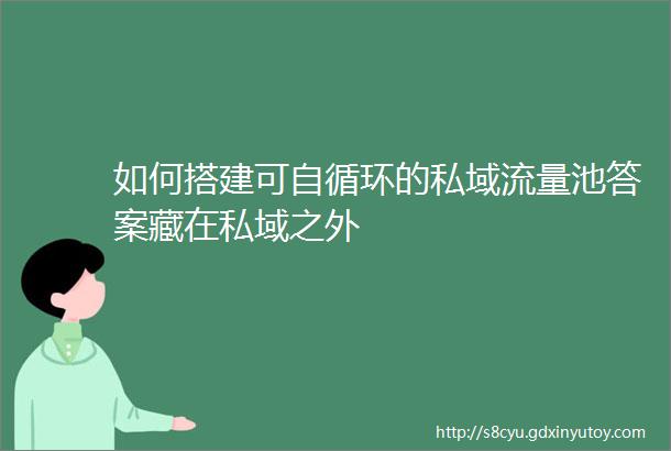 如何搭建可自循环的私域流量池答案藏在私域之外