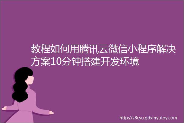 教程如何用腾讯云微信小程序解决方案10分钟搭建开发环境