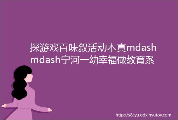 探游戏百味叙活动本真mdashmdash宁河一幼幸福做教育系列活动