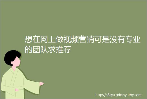 想在网上做视频营销可是没有专业的团队求推荐