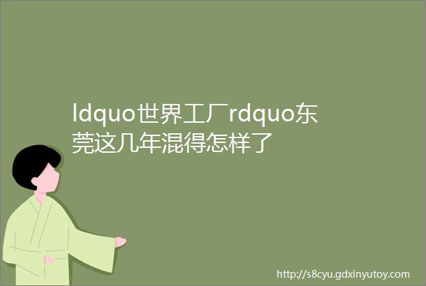 ldquo世界工厂rdquo东莞这几年混得怎样了