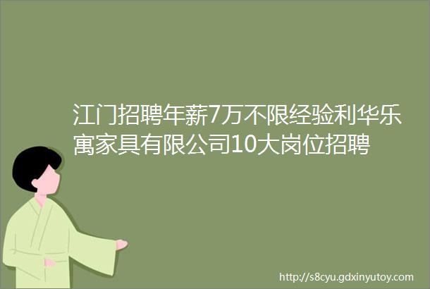 江门招聘年薪7万不限经验利华乐寓家具有限公司10大岗位招聘