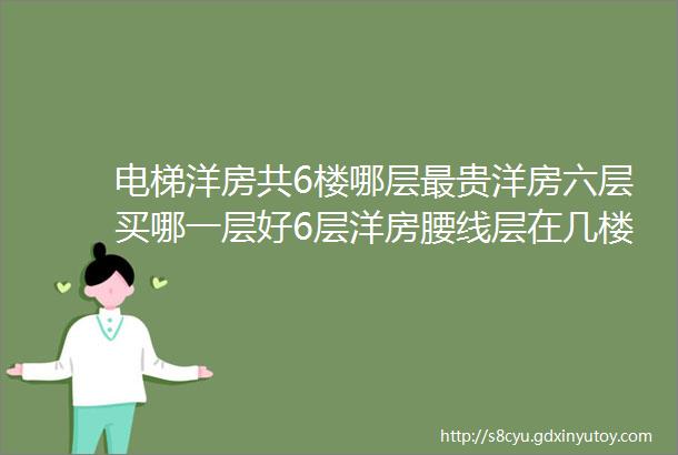 电梯洋房共6楼哪层最贵洋房六层买哪一层好6层洋房腰线层在几楼