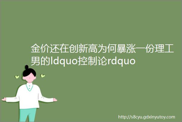 金价还在创新高为何暴涨一份理工男的ldquo控制论rdquo解读来了