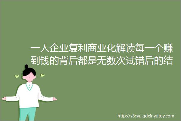 一人企业复利商业化解读每一个赚到钱的背后都是无数次试错后的结果