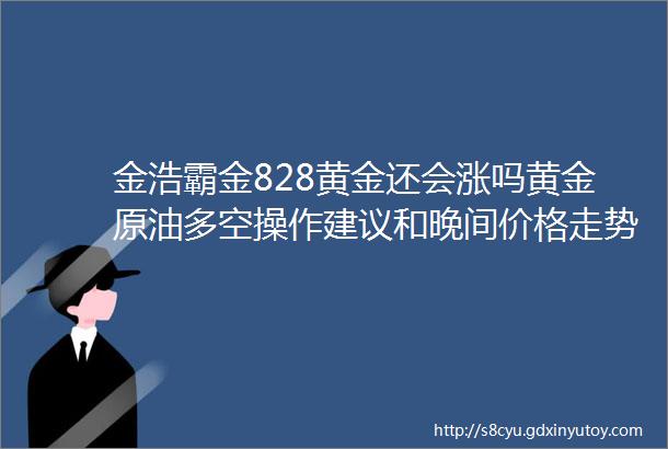 金浩霸金828黄金还会涨吗黄金原油多空操作建议和晚间价格走势预测附解套