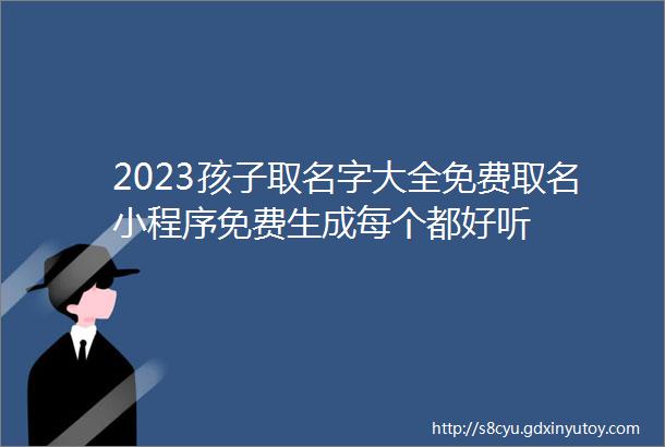 2023孩子取名字大全免费取名小程序免费生成每个都好听