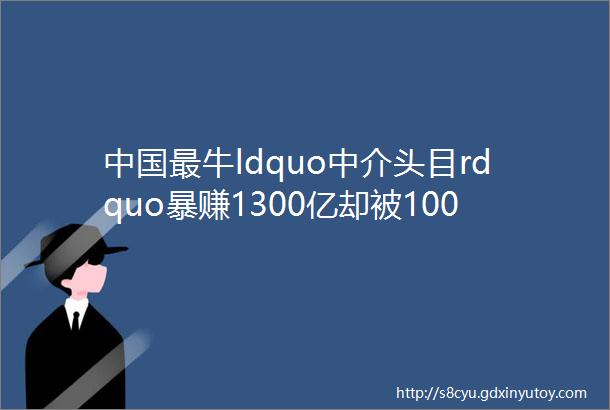 中国最牛ldquo中介头目rdquo暴赚1300亿却被100亿富豪狂怼