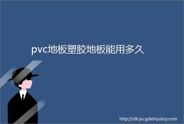 pvc地板塑胶地板能用多久