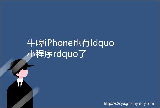 牛啤iPhone也有ldquo小程序rdquo了