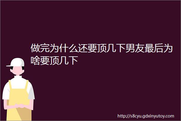 做完为什么还要顶几下男友最后为啥要顶几下