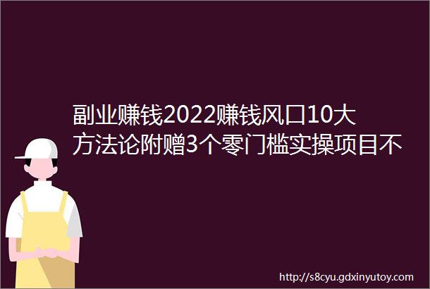 副业赚钱2022赚钱风口10大方法论附赠3个零门槛实操项目不容错过