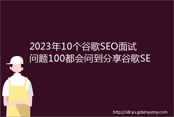 2023年10个谷歌SEO面试问题100都会问到分享谷歌SEO面试题109问