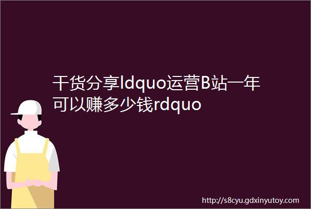 干货分享ldquo运营B站一年可以赚多少钱rdquo