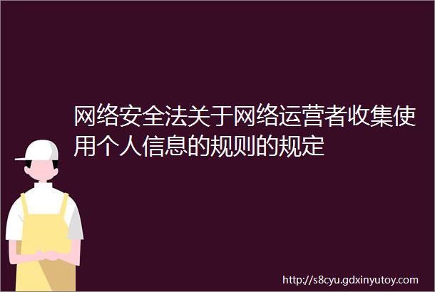 网络安全法关于网络运营者收集使用个人信息的规则的规定