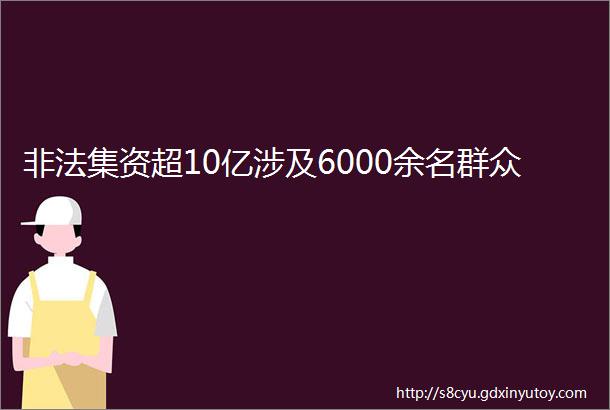 非法集资超10亿涉及6000余名群众