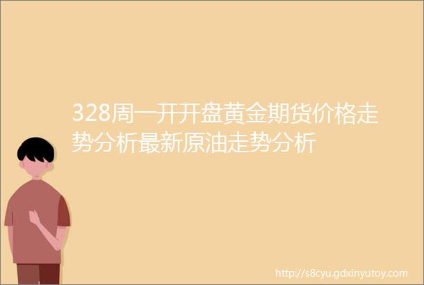 328周一开开盘黄金期货价格走势分析最新原油走势分析