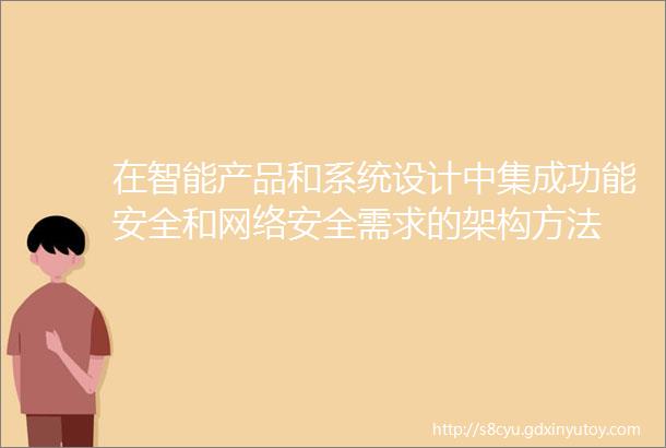 在智能产品和系统设计中集成功能安全和网络安全需求的架构方法