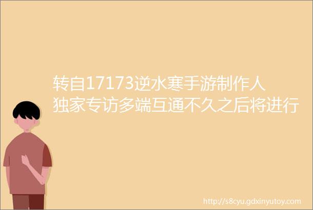 转自17173逆水寒手游制作人独家专访多端互通不久之后将进行测试