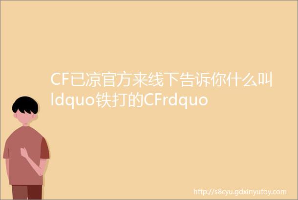 CF已凉官方来线下告诉你什么叫ldquo铁打的CFrdquo