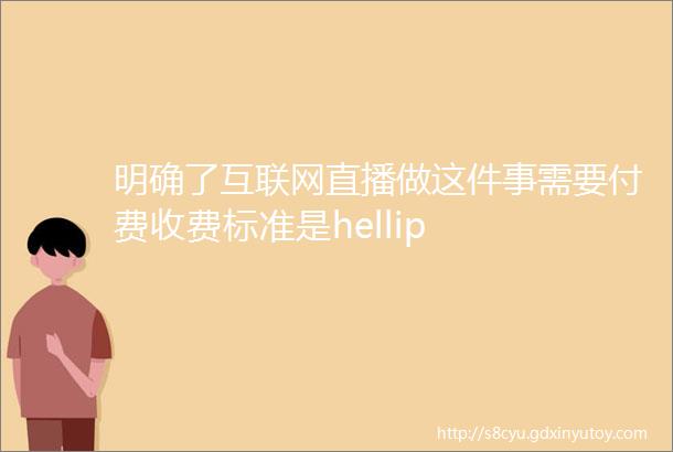 明确了互联网直播做这件事需要付费收费标准是hellip