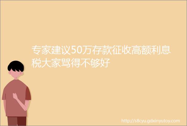 专家建议50万存款征收高额利息税大家骂得不够好