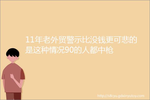 11年老外贸警示比没钱更可悲的是这种情况90的人都中枪